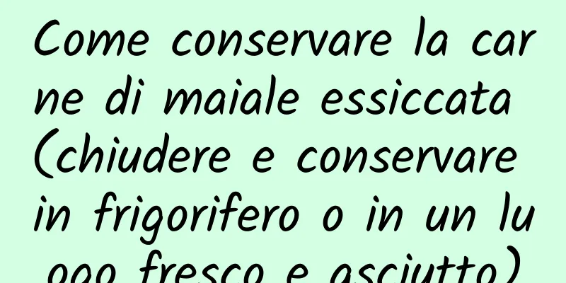 Come conservare la carne di maiale essiccata (chiudere e conservare in frigorifero o in un luogo fresco e asciutto)