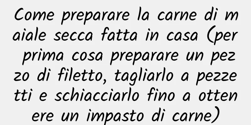 Come preparare la carne di maiale secca fatta in casa (per prima cosa preparare un pezzo di filetto, tagliarlo a pezzetti e schiacciarlo fino a ottenere un impasto di carne)