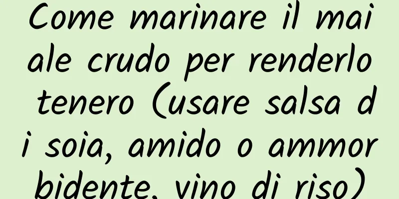 Come marinare il maiale crudo per renderlo tenero (usare salsa di soia, amido o ammorbidente, vino di riso)