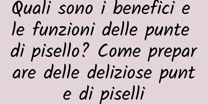 Quali sono i benefici e le funzioni delle punte di pisello? Come preparare delle deliziose punte di piselli