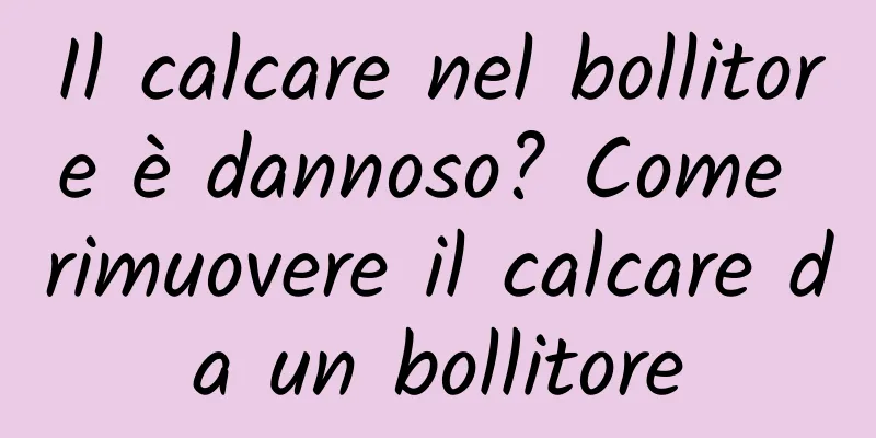 Il calcare nel bollitore è dannoso? Come rimuovere il calcare da un bollitore