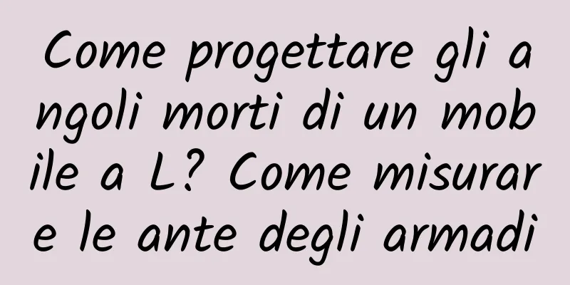 Come progettare gli angoli morti di un mobile a L? Come misurare le ante degli armadi