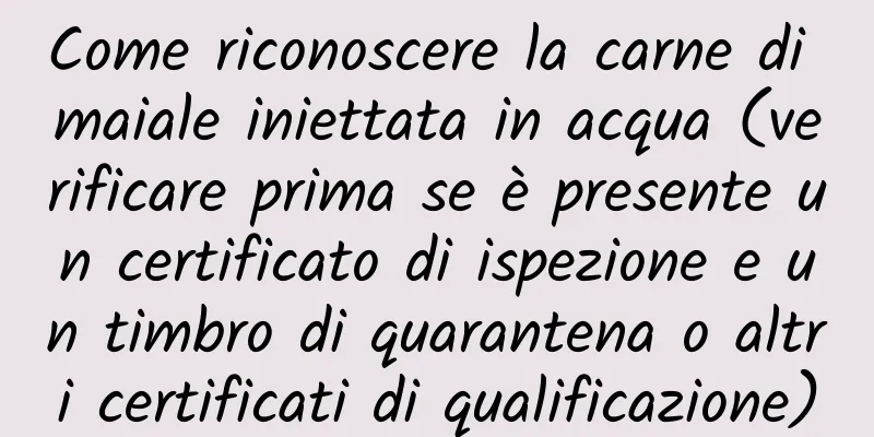 Come riconoscere la carne di maiale iniettata in acqua (verificare prima se è presente un certificato di ispezione e un timbro di quarantena o altri certificati di qualificazione)