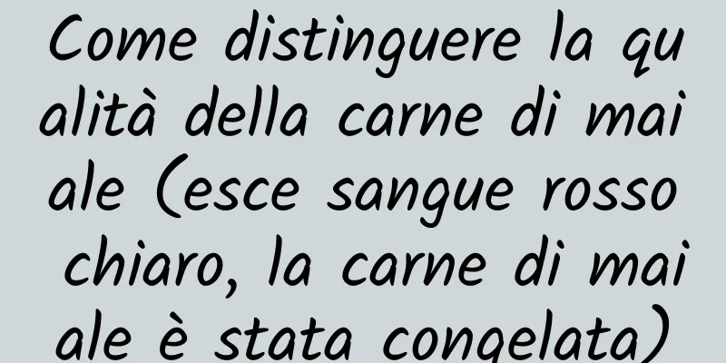 Come distinguere la qualità della carne di maiale (esce sangue rosso chiaro, la carne di maiale è stata congelata)