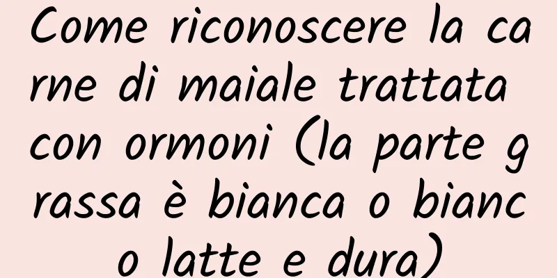 Come riconoscere la carne di maiale trattata con ormoni (la parte grassa è bianca o bianco latte e dura)