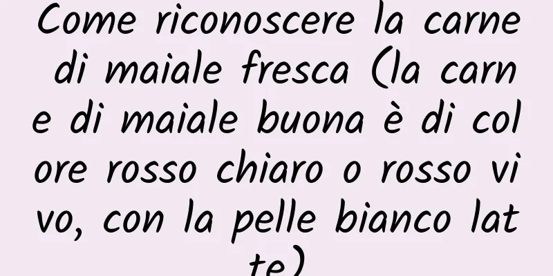Come riconoscere la carne di maiale fresca (la carne di maiale buona è di colore rosso chiaro o rosso vivo, con la pelle bianco latte)