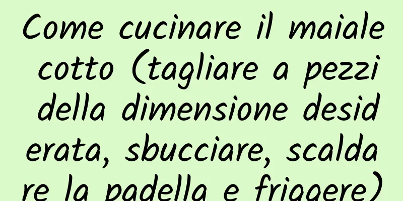 Come cucinare il maiale cotto (tagliare a pezzi della dimensione desiderata, sbucciare, scaldare la padella e friggere)