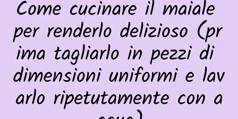 Come cucinare il maiale per renderlo delizioso (prima tagliarlo in pezzi di dimensioni uniformi e lavarlo ripetutamente con acqua)
