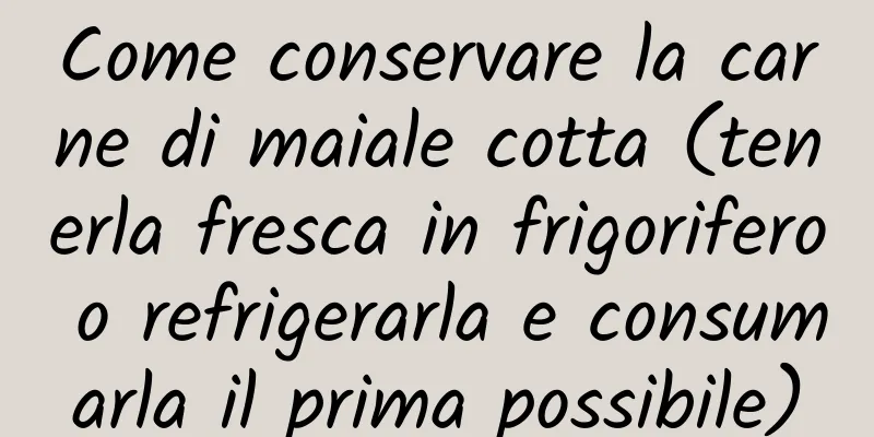 Come conservare la carne di maiale cotta (tenerla fresca in frigorifero o refrigerarla e consumarla il prima possibile)