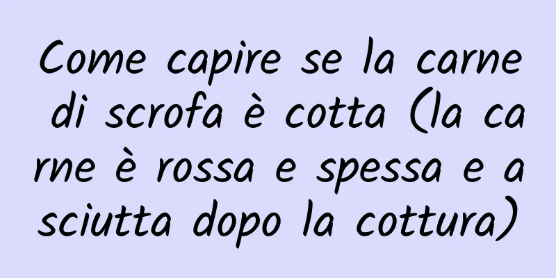 Come capire se la carne di scrofa è cotta (la carne è rossa e spessa e asciutta dopo la cottura)