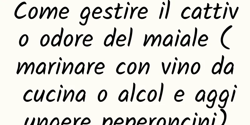 Come gestire il cattivo odore del maiale (marinare con vino da cucina o alcol e aggiungere peperoncini)