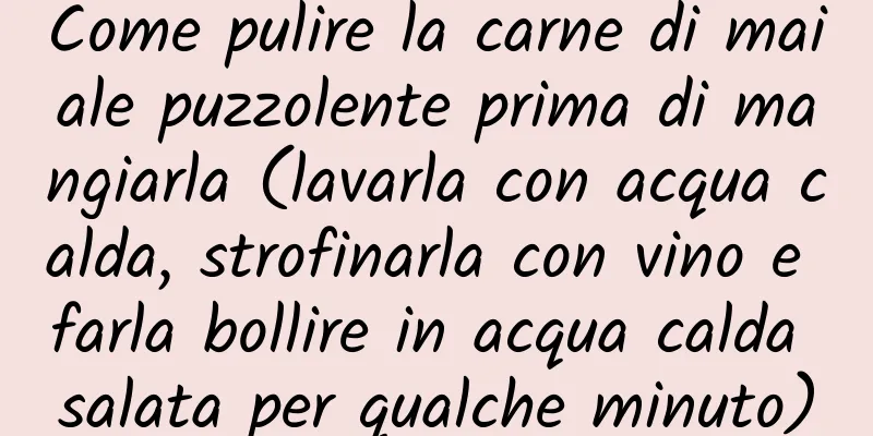 Come pulire la carne di maiale puzzolente prima di mangiarla (lavarla con acqua calda, strofinarla con vino e farla bollire in acqua calda salata per qualche minuto)