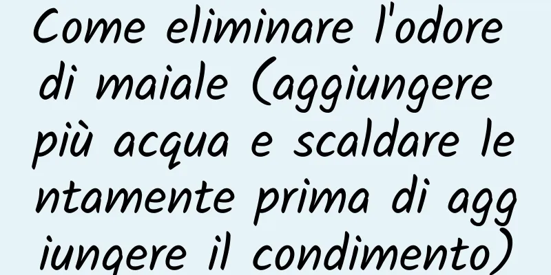 Come eliminare l'odore di maiale (aggiungere più acqua e scaldare lentamente prima di aggiungere il condimento)