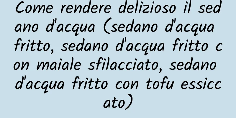 Come rendere delizioso il sedano d'acqua (sedano d'acqua fritto, sedano d'acqua fritto con maiale sfilacciato, sedano d'acqua fritto con tofu essiccato)