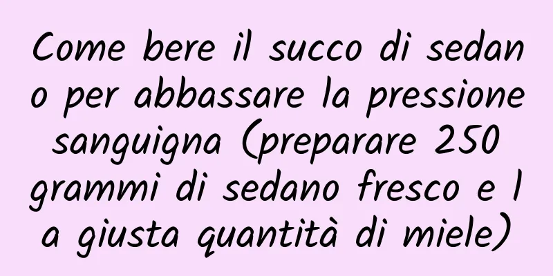 Come bere il succo di sedano per abbassare la pressione sanguigna (preparare 250 grammi di sedano fresco e la giusta quantità di miele)