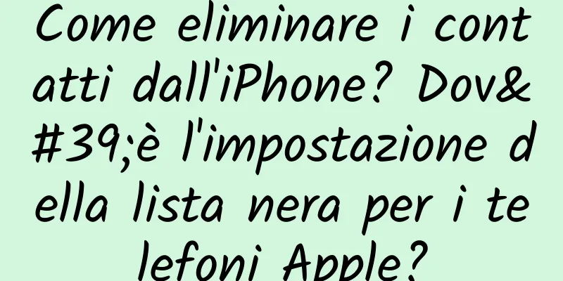 Come eliminare i contatti dall'iPhone? Dov'è l'impostazione della lista nera per i telefoni Apple?