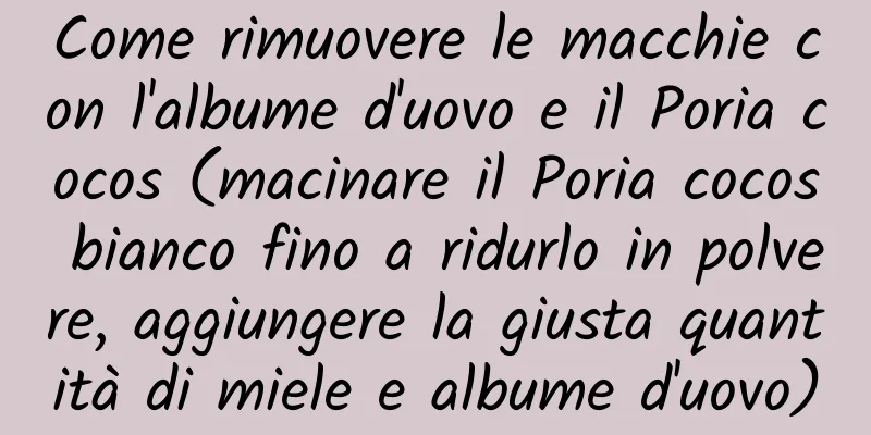 Come rimuovere le macchie con l'albume d'uovo e il Poria cocos (macinare il Poria cocos bianco fino a ridurlo in polvere, aggiungere la giusta quantità di miele e albume d'uovo)
