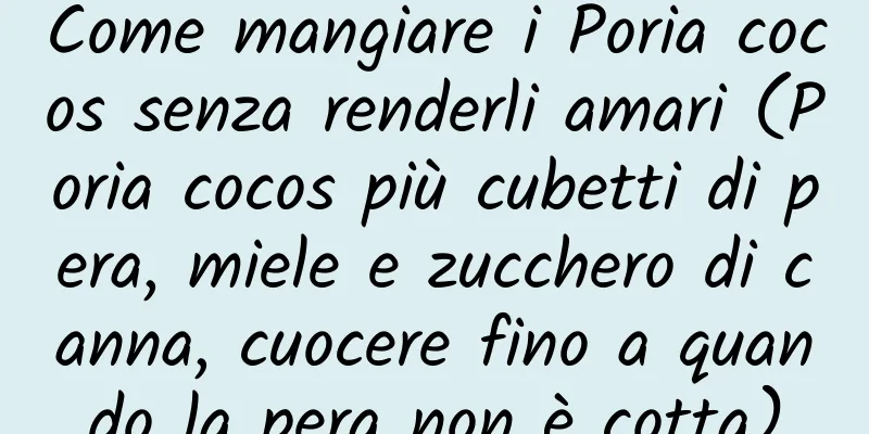 Come mangiare i Poria cocos senza renderli amari (Poria cocos più cubetti di pera, miele e zucchero di canna, cuocere fino a quando la pera non è cotta)