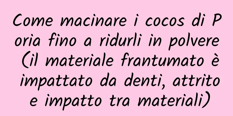 Come macinare i cocos di Poria fino a ridurli in polvere (il materiale frantumato è impattato da denti, attrito e impatto tra materiali)
