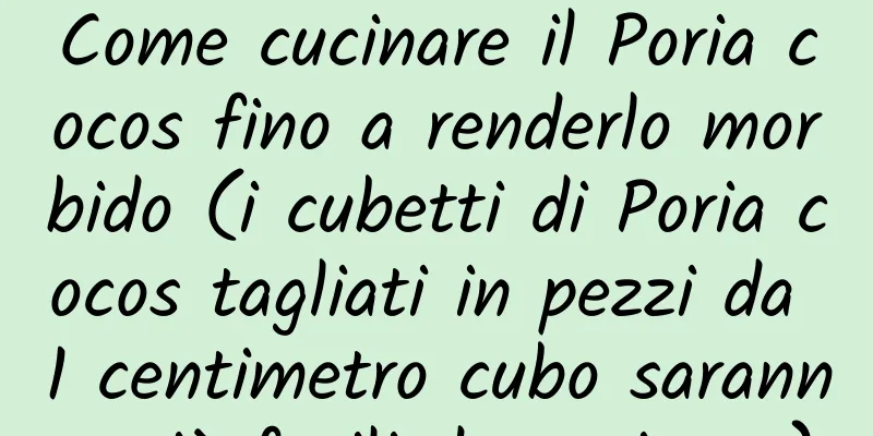 Come cucinare il Poria cocos fino a renderlo morbido (i cubetti di Poria cocos tagliati in pezzi da 1 centimetro cubo saranno più facili da cucinare)