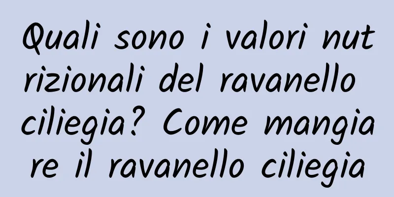 Quali sono i valori nutrizionali del ravanello ciliegia? Come mangiare il ravanello ciliegia