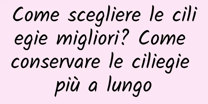 Come scegliere le ciliegie migliori? Come conservare le ciliegie più a lungo