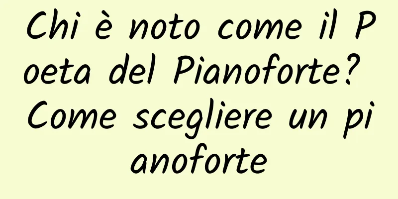 Chi è noto come il Poeta del Pianoforte? Come scegliere un pianoforte