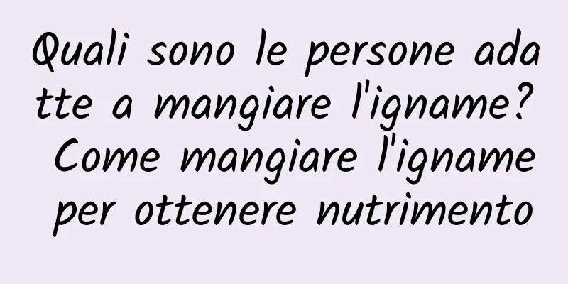 Quali sono le persone adatte a mangiare l'igname? Come mangiare l'igname per ottenere nutrimento