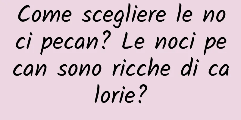 Come scegliere le noci pecan? Le noci pecan sono ricche di calorie?