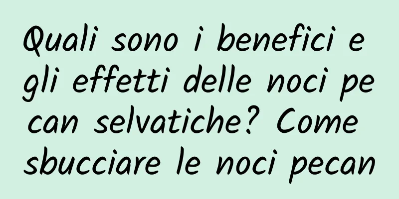 Quali sono i benefici e gli effetti delle noci pecan selvatiche? Come sbucciare le noci pecan