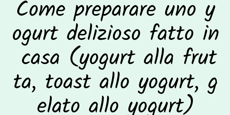 Come preparare uno yogurt delizioso fatto in casa (yogurt alla frutta, toast allo yogurt, gelato allo yogurt)
