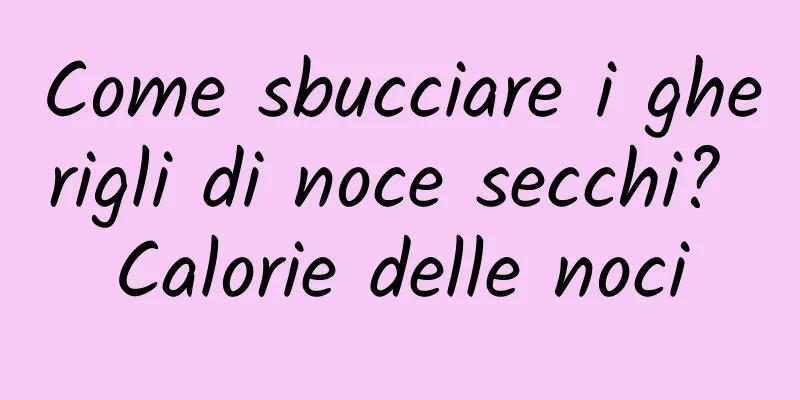 Come sbucciare i gherigli di noce secchi? Calorie delle noci