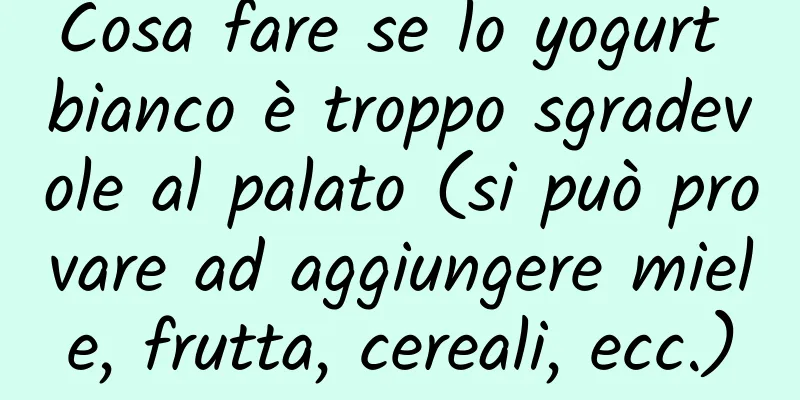 Cosa fare se lo yogurt bianco è troppo sgradevole al palato (si può provare ad aggiungere miele, frutta, cereali, ecc.)