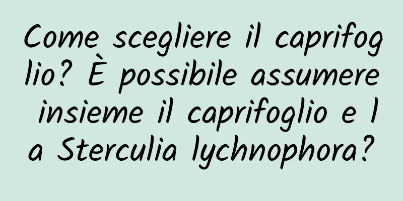 Come scegliere il caprifoglio? È possibile assumere insieme il caprifoglio e la Sterculia lychnophora?