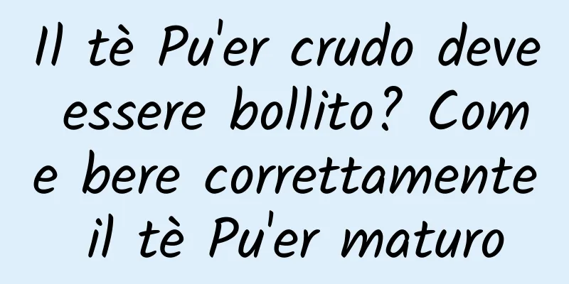 Il tè Pu'er crudo deve essere bollito? Come bere correttamente il tè Pu'er maturo