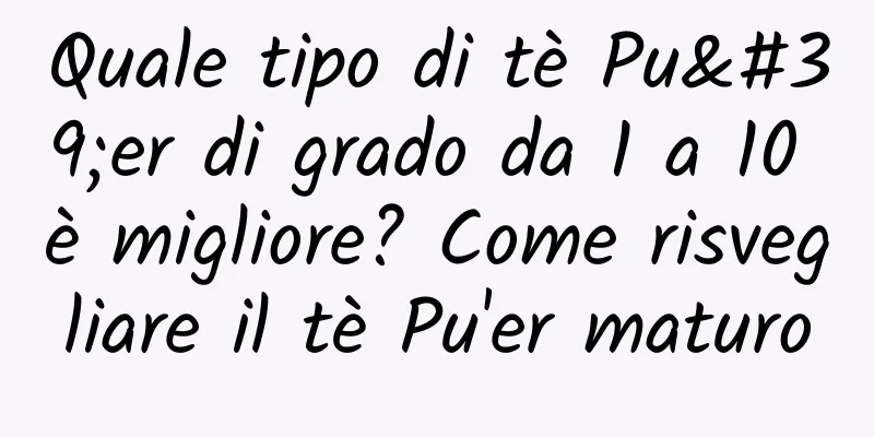 Quale tipo di tè Pu'er di grado da 1 a 10 è migliore? Come risvegliare il tè Pu'er maturo