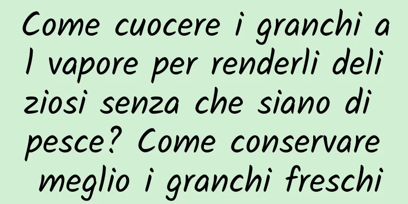 Come cuocere i granchi al vapore per renderli deliziosi senza che siano di pesce? Come conservare meglio i granchi freschi