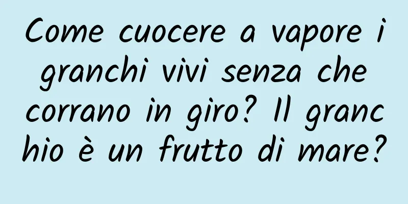 Come cuocere a vapore i granchi vivi senza che corrano in giro? Il granchio è un frutto di mare?