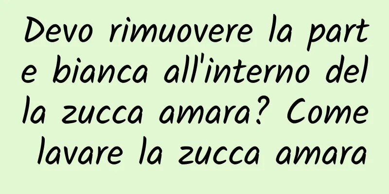 Devo rimuovere la parte bianca all'interno della zucca amara? Come lavare la zucca amara
