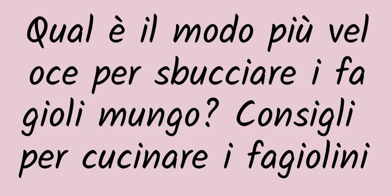 Qual è il modo più veloce per sbucciare i fagioli mungo? Consigli per cucinare i fagiolini