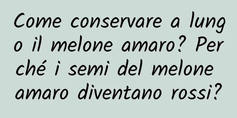 Come conservare a lungo il melone amaro? Perché i semi del melone amaro diventano rossi?