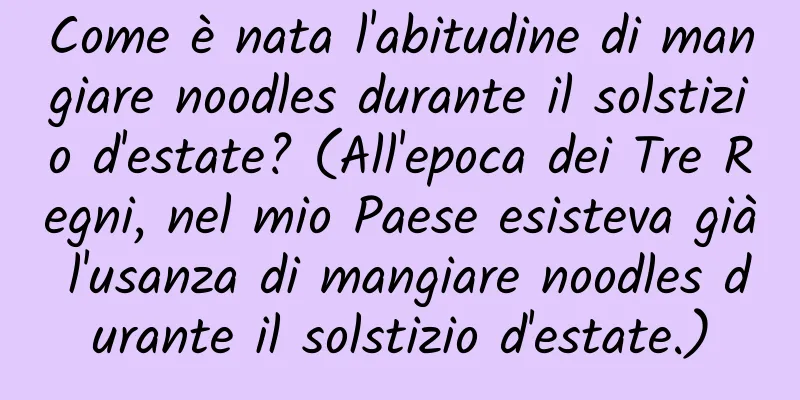Come è nata l'abitudine di mangiare noodles durante il solstizio d'estate? (All'epoca dei Tre Regni, nel mio Paese esisteva già l'usanza di mangiare noodles durante il solstizio d'estate.)