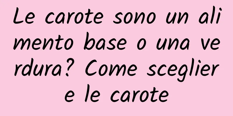 Le carote sono un alimento base o una verdura? Come scegliere le carote