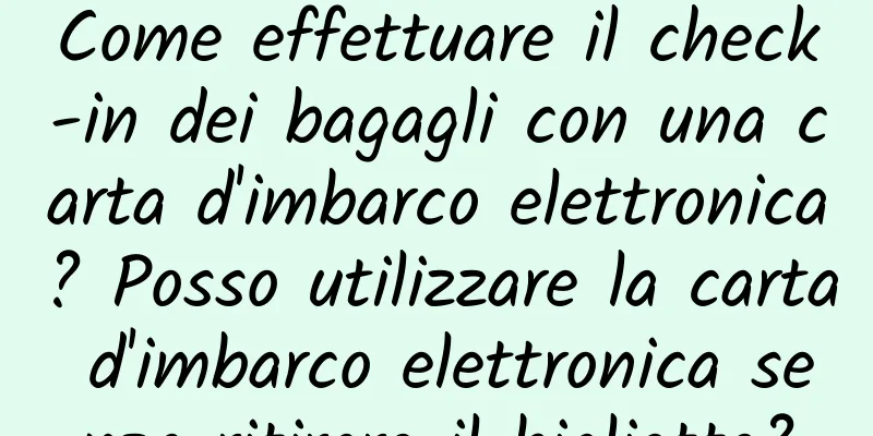 Come effettuare il check-in dei bagagli con una carta d'imbarco elettronica? Posso utilizzare la carta d'imbarco elettronica senza ritirare il biglietto?