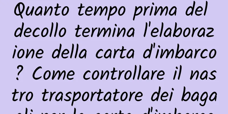 Quanto tempo prima del decollo termina l'elaborazione della carta d'imbarco? Come controllare il nastro trasportatore dei bagagli per la carta d'imbarco