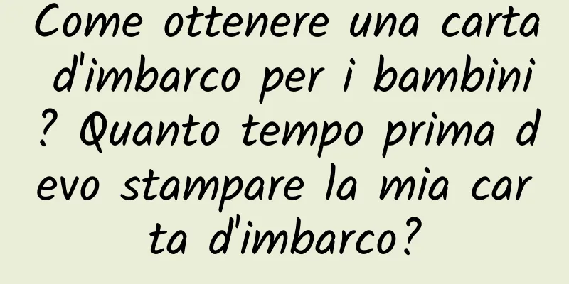 Come ottenere una carta d'imbarco per i bambini? Quanto tempo prima devo stampare la mia carta d'imbarco?