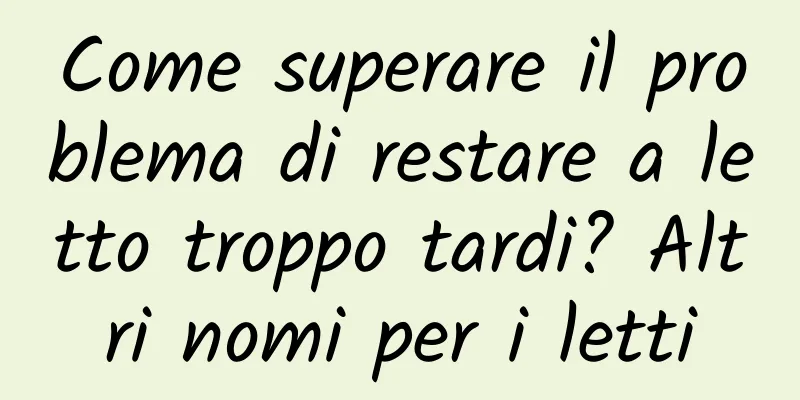 Come superare il problema di restare a letto troppo tardi? Altri nomi per i letti