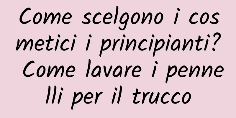 Come scelgono i cosmetici i principianti? Come lavare i pennelli per il trucco