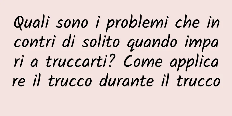 Quali sono i problemi che incontri di solito quando impari a truccarti? Come applicare il trucco durante il trucco