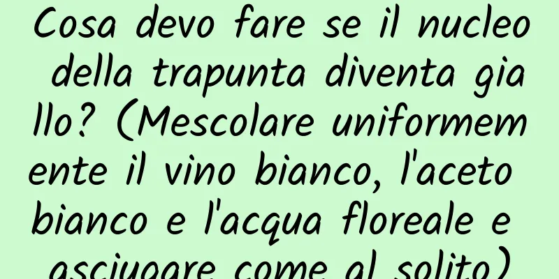 Cosa devo fare se il nucleo della trapunta diventa giallo? (Mescolare uniformemente il vino bianco, l'aceto bianco e l'acqua floreale e asciugare come al solito)